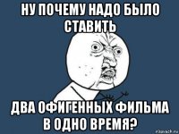 ну почему надо было ставить два офигенных фильма в одно время?