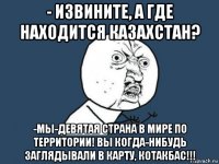 - извините, а где находится казахстан? -мы-девятая страна в мире по территории! вы когда-нибудь заглядывали в карту, котакбас!!!