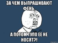 за чем выпрашивают фень, а потом тупо ее не носят?!