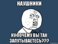 наушники ну почему вы так запутываетесь???