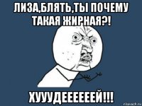 лиза,блять,ты почему такая жирная?! хууудеееееей!!!