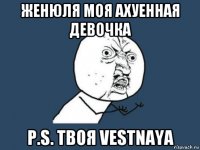 женюля моя ахуенная девочка p.s. твоя vestnaya