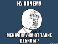 ну почему меня окружают такие дебилы?