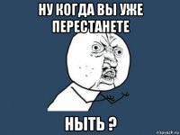 ну когдa вы уже перестaнете ныть ?