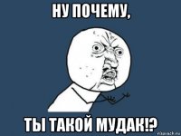 ну почему, ты такой мудак!?