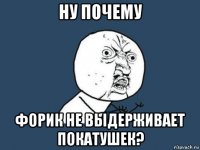 ну почему форик не выдерживает покатушек?