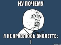 ну почему я не нравлюсь виолетте : )