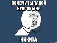 почему ты такой красивый? никита