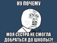 ну почему моя сестра не смогла добраться до школы?!