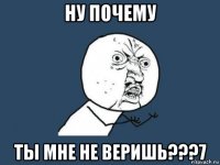 ну почему ты мне не веришь???7