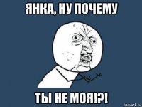 янка, ну почему ты не моя!?!