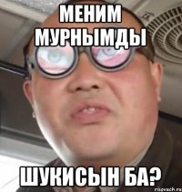 Меним мурнымды Шукисын ба?