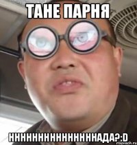 Тане парня Нннннннннннннннада?:D