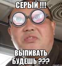 Серый !!! Выпивать будешь ???