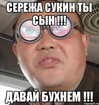 Сережа сукин ты сын !!! Давай бухнем !!!