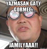 Yazmasan gaty gormee.. Jamilyaaa!!