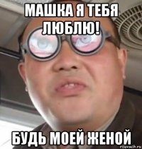 машка я тебя люблю! будь моей женой