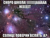 Скоро школа! (((((((аааааа нееееет Солнце поверни вспять, а?