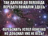 так далеко до перехода перебегу пожалуй здесь перебежать успел конечно но добежал уже не весь!