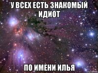 у всех есть знакомый идиот по имени илья