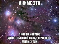 аниме это просто космос удовольствий,кавая,печенек и милых тян