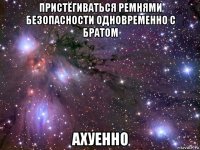 пристёгиваться ремнями безопасности одновременно с братом ахуенно