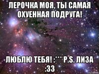 лерочка моя, ты самая охуенная подруга! люблю тебя! :*** p.s. лиза :33