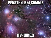 ребятки, вы самые лучшие:3