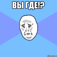 Вы где!? 