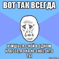 Вот так всегда Учишься с ней в одном классе, а она не знает кто ты