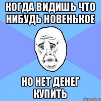 когда видишь что нибудь новенькое но нет денег купить