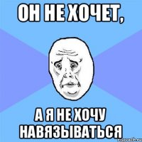 он не хочет, а я не хочу навязываться