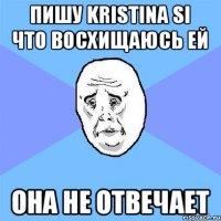 Пишу Kristina Si что восхищаюсь ей Она не отвечает