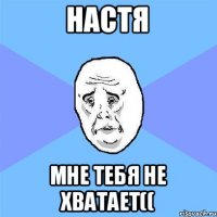 Настя Мне тебя не хватает((