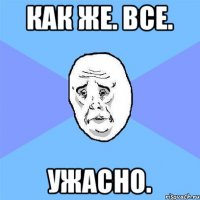 как же. все. ужасно.