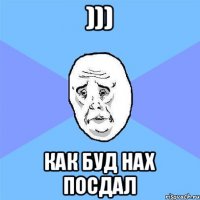 ))) Как буд нах посдал