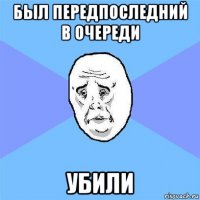 был передпоследний в очереди убили