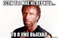 если ты мне не веришь... то я уже выехал