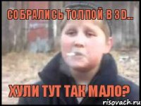 собрались толпой в 3D... хули тут так мало?