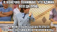 я, конечно, понимаю, что админ всегда прав, но, может, ты не будешь лезть со своими советами в мою личную жизнь?