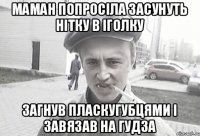 Маман попросіла засунуть нітку в іголку загнув пласкугубцями і завязав на гудза