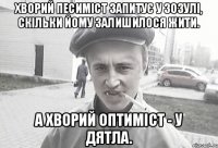 Хворий песиміст запитує у зозулі, скільки йому залишилося жити. А хворий оптиміст - у дятла.