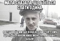 Мала сказала, що боїться спати одина. Я втішив її тим, що вона не самотня: тому що під її ліжком живе монстр, а в шафі - бабай.