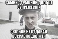 самий страшний долг це супрежескій скільки не отдавай, всєравно должен