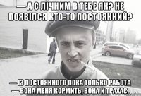 — А с лічним в тебе як? Не появілся кто-то постоянний? — Із постоянного пока только работа — вона меня кормить, вона и трахає.