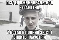 піздец вже не крадеться незаметно, а встал в повний зріст і біжить назустріч