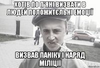 хотів по п'яні визвати в людей положитєльні емоції визвав паніку і наряд міліції