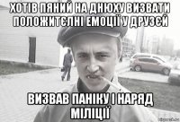 хотів пяний на днюху визвати положитєлні емоції у друзєй визвав паніку і наряд міліції