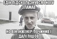 едік підскользнувся і ногу зламав но він інженер, починив і далі пішов