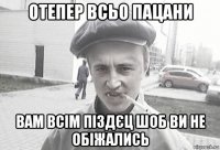 отепер всьо пацани вам всім піздєц шоб ви не обіжались